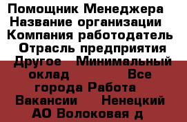 Помощник Менеджера › Название организации ­ Компания-работодатель › Отрасль предприятия ­ Другое › Минимальный оклад ­ 18 000 - Все города Работа » Вакансии   . Ненецкий АО,Волоковая д.